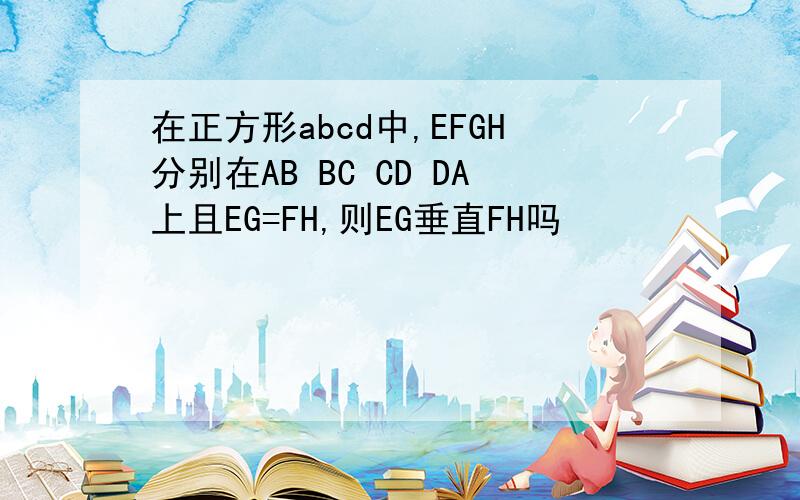 在正方形abcd中,EFGH分别在AB BC CD DA上且EG=FH,则EG垂直FH吗