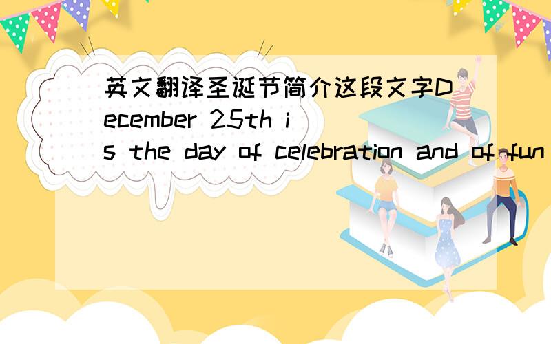 英文翻译圣诞节简介这段文字December 25th is the day of celebration and of fun and frolic. As the long awaited winter holidays arrive, Christmas spirit builds up. The lovely snowflakes, our dear Santa, decorated homes complete with whole r