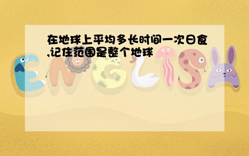 在地球上平均多长时间一次日食,记住范围是整个地球