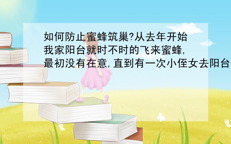 如何防止蜜蜂筑巢?从去年开始我家阳台就时不时的飞来蜜蜂,最初没有在意,直到有一次小侄女去阳台时被蜜蜂给蜇了,这才开始注意蜜蜂.今年天气又开始热了,那些消停了一个冬季的蜜蜂又回