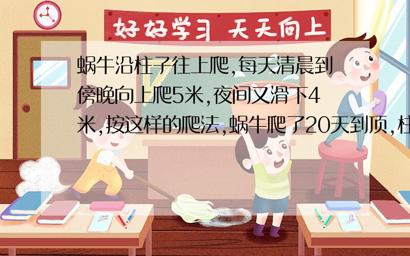 蜗牛沿柱子往上爬,每天清晨到傍晚向上爬5米,夜间又滑下4米,按这样的爬法,蜗牛爬了20天到顶,柱子有多