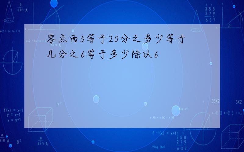 零点西5等于20分之多少等于几分之6等于多少除以6