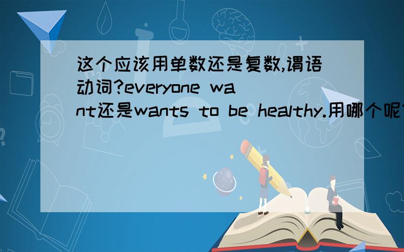 这个应该用单数还是复数,谓语动词?everyone want还是wants to be healthy.用哪个呢?为什么