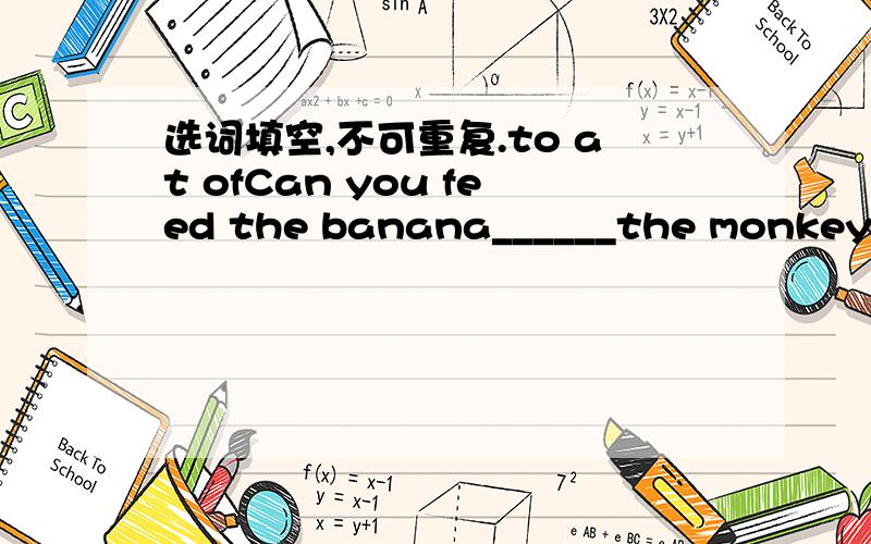 选词填空,不可重复.to at ofCan you feed the banana______the monkey?This is a photo______the grass.We get up______six every mornong.用所给中文填空该走了