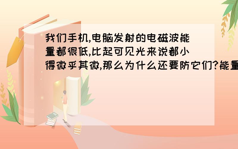 我们手机,电脑发射的电磁波能量都很低,比起可见光来说都小得微乎其微,那么为什么还要防它们?能量没有微波,红外（两种低能电磁辐射）能量高,更不要说引起电子跃迁.如果说强度,能实质