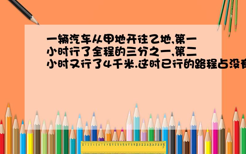 一辆汽车从甲地开往乙地,第一小时行了全程的三分之一,第二小时又行了4千米.这时已行的路程占没有行驶的