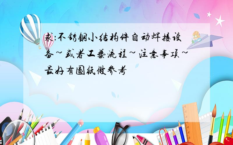 求：不锈钢小结构件自动焊接设备~或者工艺流程~注意事项~最好有图纸做参考