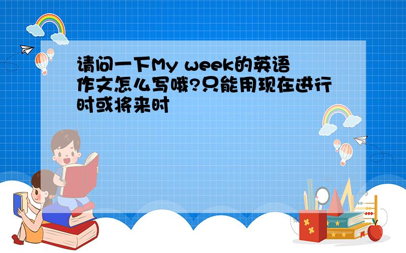 请问一下My week的英语作文怎么写哦?只能用现在进行时或将来时