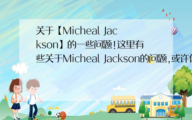 关于【Micheal Jackson】的一些问题!这里有些关于Micheal Jackson的问题,或许你认为我很无聊,或者是明知故问,但是,我想知道,我想更深入地了解一下..请见谅!1、在《You Rock my world》MV里,Micheal的拍档