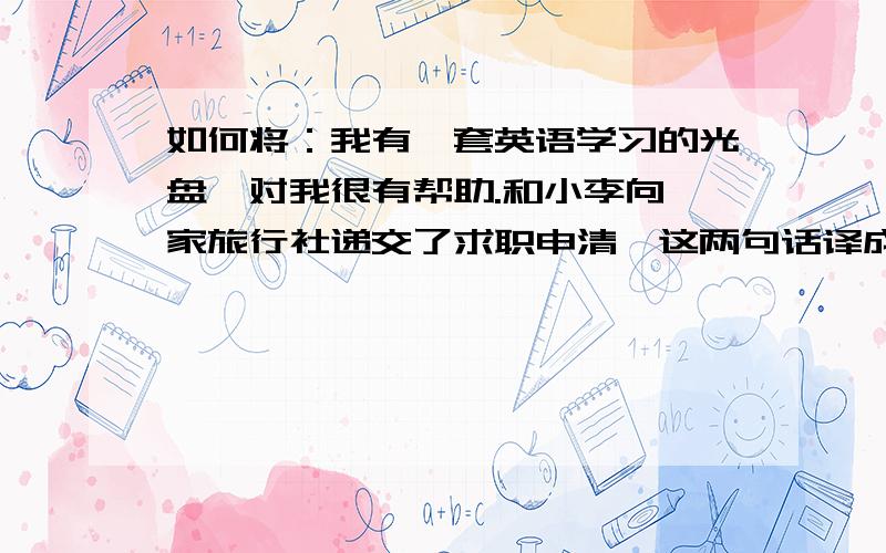 如何将：我有一套英语学习的光盘,对我很有帮助.和小李向一家旅行社递交了求职申清,这两句话译成英语?