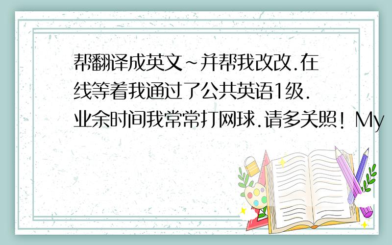 帮翻译成英文~并帮我改改.在线等着我通过了公共英语1级.业余时间我常常打网球.请多关照! My name is limengsi.I'm a girl.I'm 12 years old.I live in chaoyang district.I like english.computer and tennis.(我通过了公