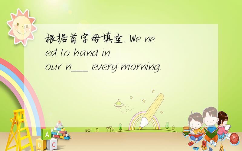 根据首字母填空. We need to hand in our n___ every morning.