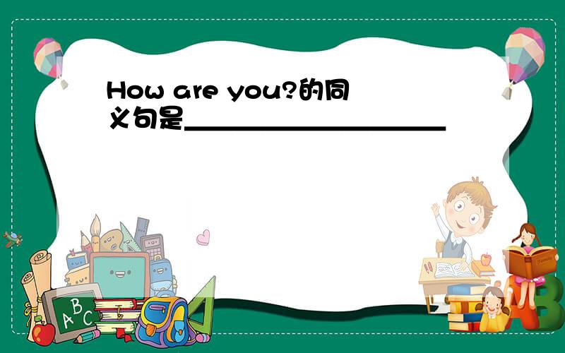 How are you?的同义句是＿＿＿＿＿＿＿＿＿＿