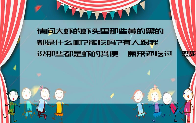 请问大虾的虾头里那些黄的黑的都是什么啊?能吃吗?有人跟我说那些都是虾的粪便,原来还吃过,想起来好恶心啊...\x09拜托了各位 谢谢