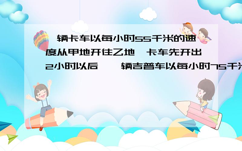 一辆卡车以每小时55千米的速度从甲地开往乙地,卡车先开出2小时以后,一辆吉普车以每小时75千米的速度也从甲地开往乙地,吉普车追上卡车以后,卡车一共行了多少小时