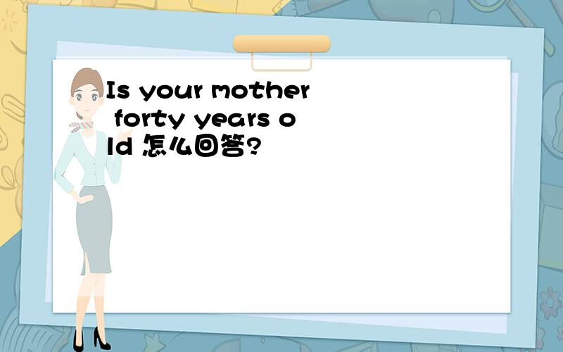 Is your mother forty years old 怎么回答?