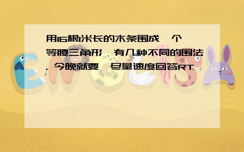 用16根1米长的木条围成一个等腰三角形,有几种不同的围法. 今晚就要,尽量速度回答RT