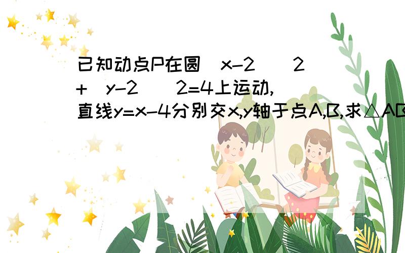 已知动点P在圆(x-2)^2+(y-2)^2=4上运动,直线y=x-4分别交x,y轴于点A,B,求△ABC面积的最值