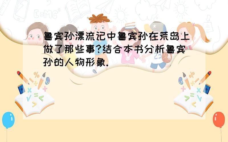 鲁宾孙漂流记中鲁宾孙在荒岛上做了那些事?结合本书分析鲁宾孙的人物形象.