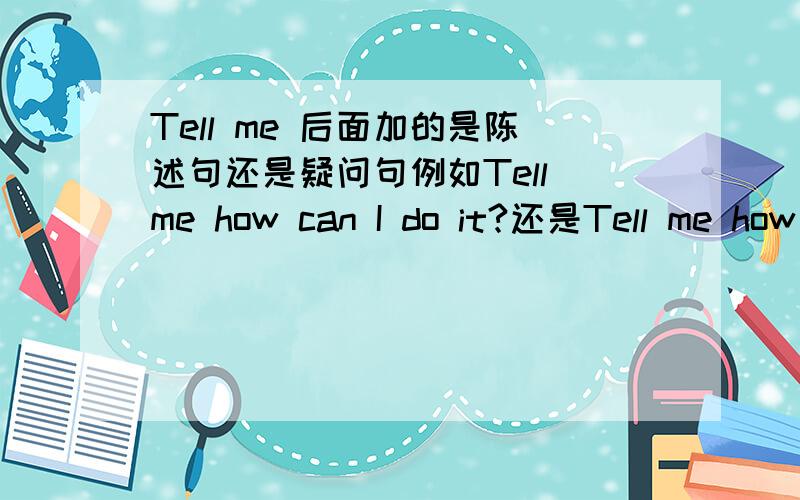 Tell me 后面加的是陈述句还是疑问句例如Tell me how can I do it?还是Tell me how I can do it?