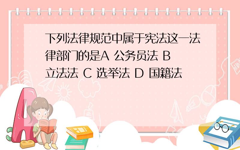 下列法律规范中属于宪法这一法律部门的是A 公务员法 B 立法法 C 选举法 D 国籍法