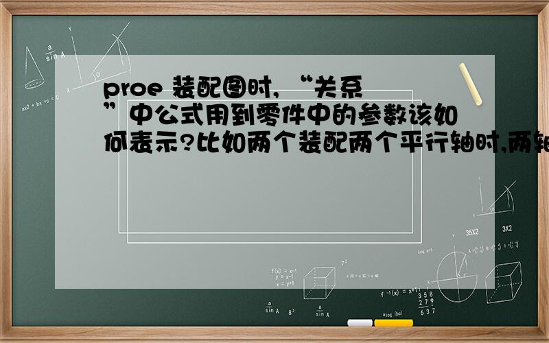 proe 装配图时, “关系”中公式用到零件中的参数该如何表示?比如两个装配两个平行轴时,两轴距离为两轴的真径和,那么装配关系中的公式应该是d0:1=轴1直径+轴2直径,那轴1直径的参数在组装