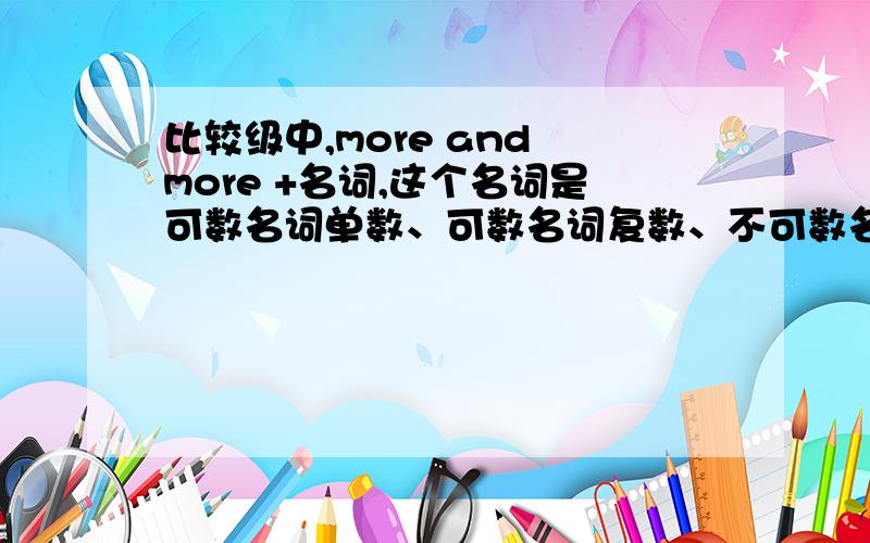 比较级中,more and more +名词,这个名词是可数名词单数、可数名词复数、不可数名词中的哪一种呀?