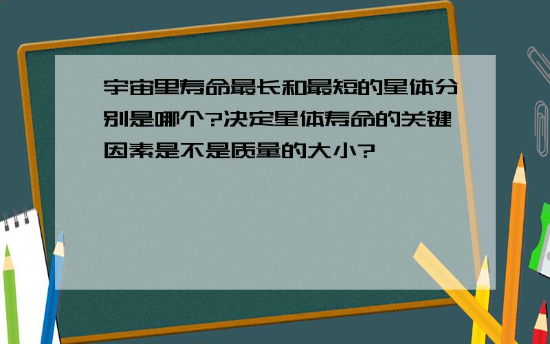 宇宙里寿命最长和最短的星体分别是哪个?决定星体寿命的关键因素是不是质量的大小?