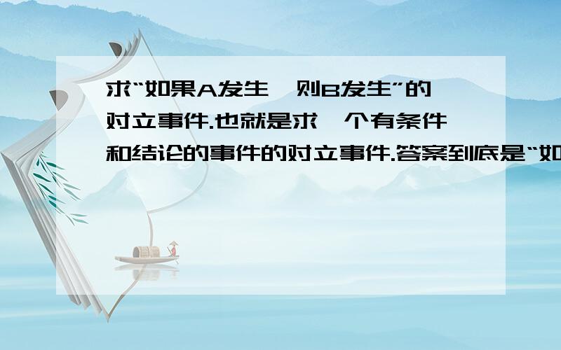 求“如果A发生,则B发生”的对立事件.也就是求一个有条件和结论的事件的对立事件.答案到底是“如果A不发生,则B也不发生.”还是“如果A发生,则B不发生.”或者还有其他答案.这个问题困扰