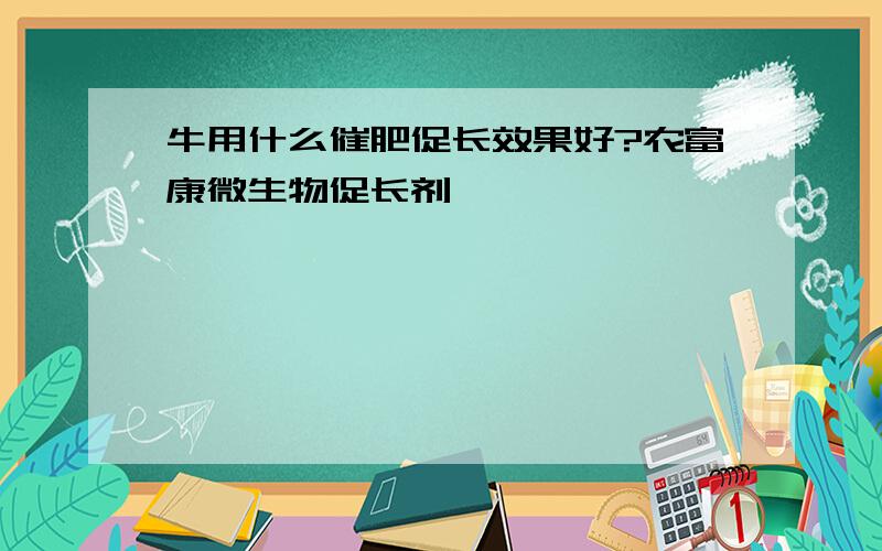 牛用什么催肥促长效果好?农富康微生物促长剂