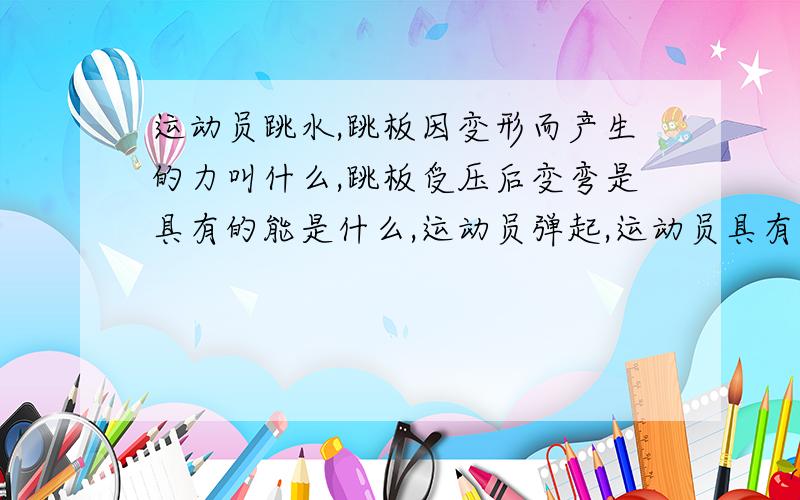 运动员跳水,跳板因变形而产生的力叫什么,跳板受压后变弯是具有的能是什么,运动员弹起,运动员具有什么