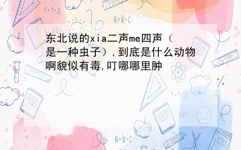 东北说的xia二声me四声（是一种虫子）,到底是什么动物啊貌似有毒,叮哪哪里肿