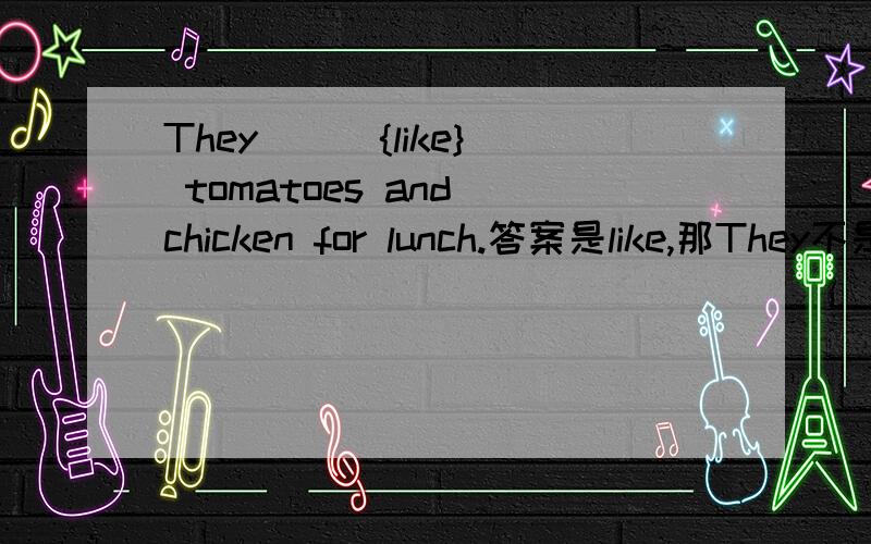They ( ){like} tomatoes and chicken for lunch.答案是like,那They不是第三人称复数吗?那什么时候+s