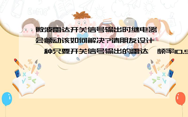 微波雷达开关信号输出时继电器会颤动该如何解决?请朋友设计一种只要开关信号输出的雷达,频率10.5GHZ,检测距离10米,用于汽车近距离出现险情通过紧急刹车接通电源才工作,控制汽车自动避