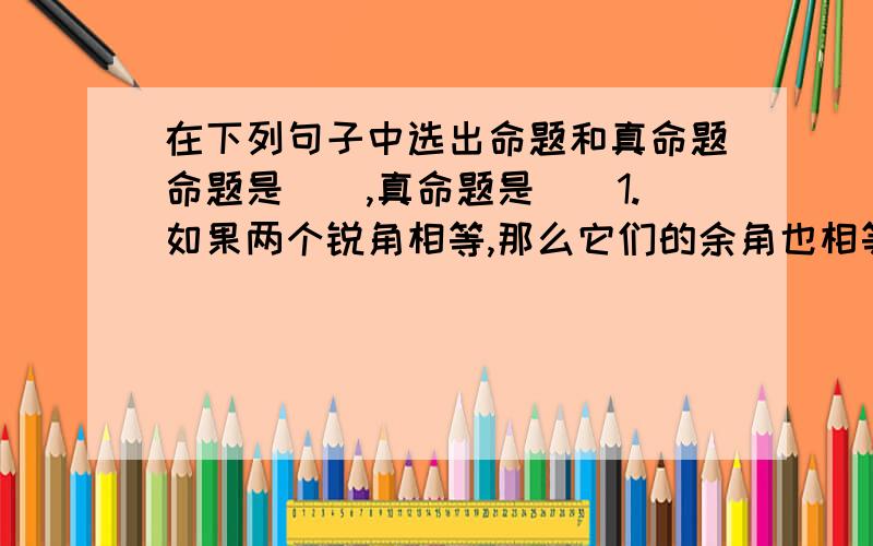 在下列句子中选出命题和真命题命题是（）,真命题是（）1.如果两个锐角相等,那么它们的余角也相等.2.π是无理数.3.过点P作直线AB／／EF4.等腰三角形三线合一．5.两边与一边所对的角对应相