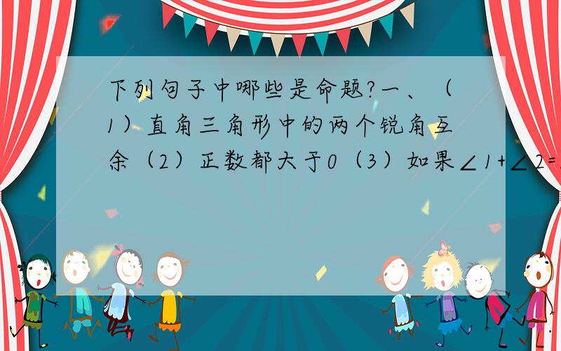 下列句子中哪些是命题?一、（1）直角三角形中的两个锐角互余（2）正数都大于0（3）如果∠1+∠2=180°,那么∠1与∠2互补（4）太阳不是行星（5）对顶角相等吗?（6）作一个角等于已知角二、