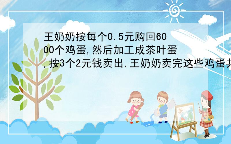 王奶奶按每个0.5元购回6000个鸡蛋,然后加工成茶叶蛋,按3个2元钱卖出,王奶奶卖完这些鸡蛋共可获取多少元