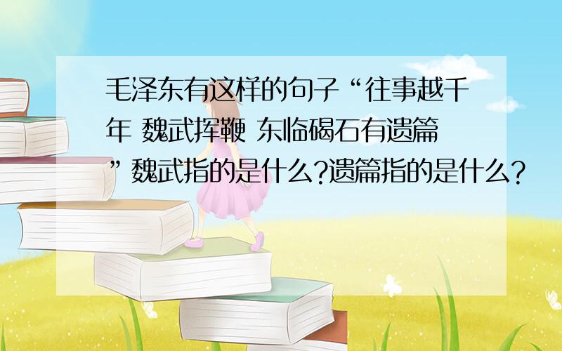 毛泽东有这样的句子“往事越千年 魏武挥鞭 东临碣石有遗篇”魏武指的是什么?遗篇指的是什么?