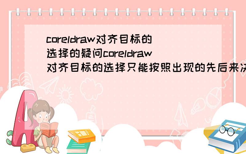 coreldraw对齐目标的选择的疑问coreldraw对齐目标的选择只能按照出现的先后来决定吗?就是说.我先画了A 再画B 那么 我不管是上下还是左右对齐都是B主动来对齐A没有办法选择 是谁来对齐谁的吗