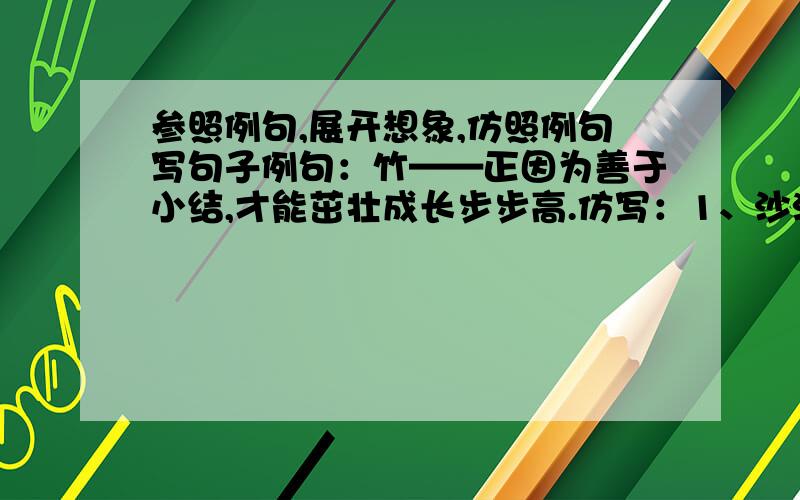 参照例句,展开想象,仿照例句写句子例句：竹——正因为善于小结,才能茁壮成长步步高.仿写：1、沙漠——（ ）2、影子——（ ）3、桥——（ ）4、镜子——（ ）