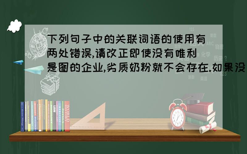 下列句子中的关联词语的使用有两处错误,请改正即使没有唯利是图的企业,劣质奶粉就不会存在.如果没有劣质奶粉,才不会有吃死婴儿的事情发生.