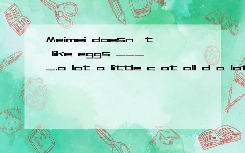 Meimei doesn't like eggs ____.a lot a little c at all d a lot原因lku