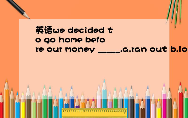 英语we decided to go home before our money _____.a.ran out b.looked out c.blew out