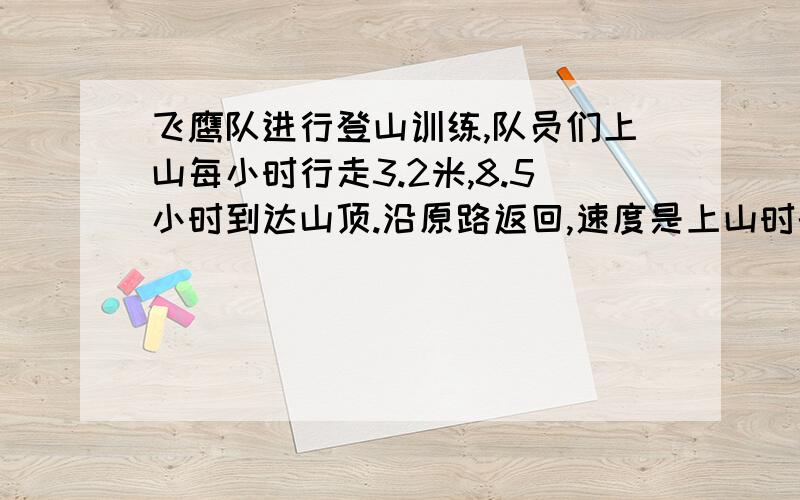 飞鹰队进行登山训练,队员们上山每小时行走3.2米,8.5小时到达山顶.沿原路返回,速度是上山时的1.23倍,下山时用了多少小时?