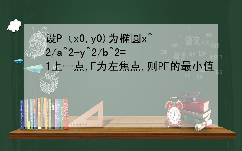 设P（x0,y0)为椭圆x^2/a^2+y^2/b^2=1上一点,F为左焦点,则PF的最小值