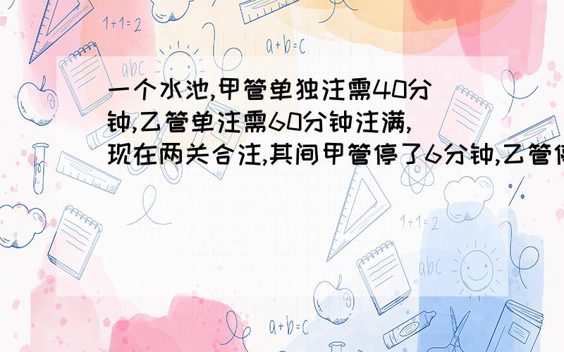 一个水池,甲管单独注需40分钟,乙管单注需60分钟注满,现在两关合注,其间甲管停了6分钟,乙管停了诺干分钟.这样从开始到注满用了32分钟.问乙管停了几分钟?不要用二元一次方程,