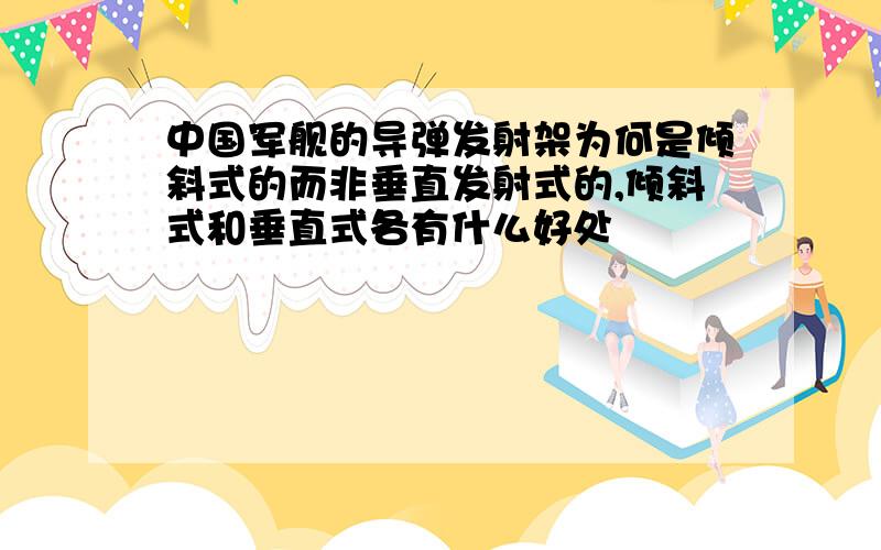 中国军舰的导弹发射架为何是倾斜式的而非垂直发射式的,倾斜式和垂直式各有什么好处