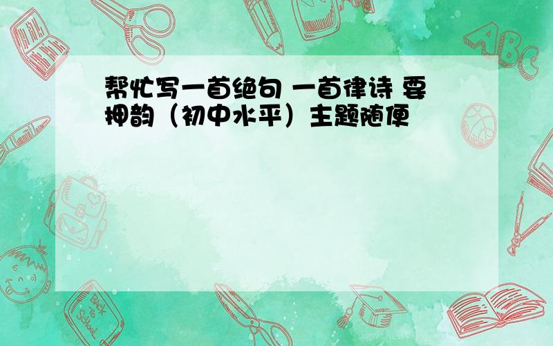 帮忙写一首绝句 一首律诗 要押韵（初中水平）主题随便