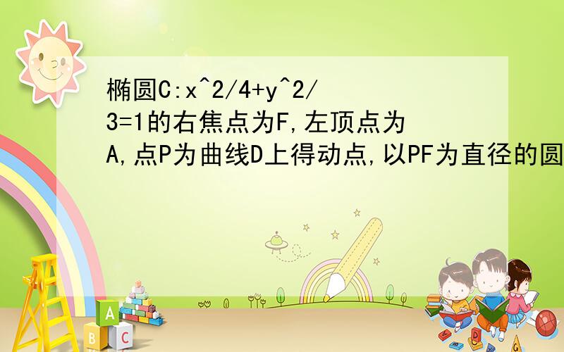 椭圆C:x^2/4+y^2/3=1的右焦点为F,左顶点为A,点P为曲线D上得动点,以PF为直径的圆恒与y轴相切,求曲线D