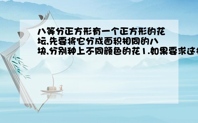 八等分正方形有一个正方形的花坛,先要将它分成面积相同的八块,分别种上不同颜色的花1.如果要求这样分成八块的形状也相同,请你画出几种设计方案；2.为了画出更多的设计方案,你能从中